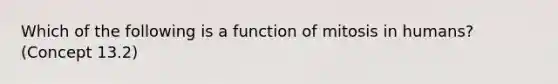 Which of the following is a function of mitosis in humans? (Concept 13.2)