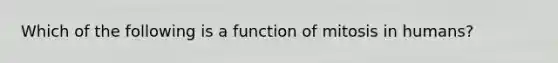 Which of the following is a function of mitosis in humans?