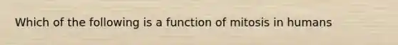 Which of the following is a function of mitosis in humans