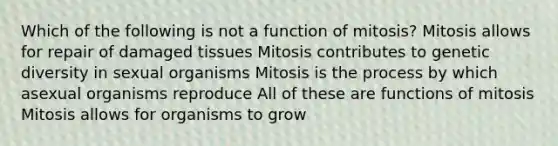 Which of the following is not a function of mitosis? Mitosis allows for repair of damaged tissues Mitosis contributes to genetic diversity in sexual organisms Mitosis is the process by which asexual organisms reproduce All of these are functions of mitosis Mitosis allows for organisms to grow