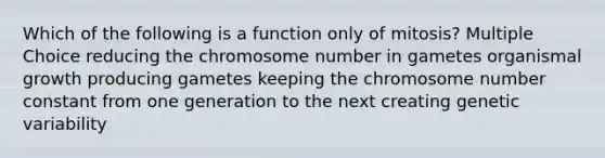 Which of the following is a function only of mitosis? Multiple Choice reducing the chromosome number in gametes organismal growth producing gametes keeping the chromosome number constant from one generation to the next creating genetic variability