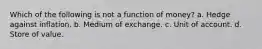 Which of the following is not a function of money? a. Hedge against inflation. b. Medium of exchange. c. Unit of account. d. Store of value.