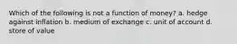 Which of the following is not a function of money? a. hedge against inflation b. medium of exchange c. unit of account d. store of value