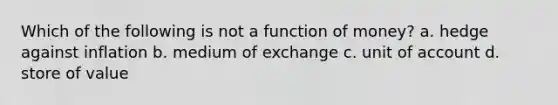 Which of the following is not a function of money? a. hedge against inflation b. medium of exchange c. unit of account d. store of value