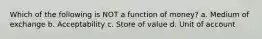 Which of the following is NOT a function of​ money? a. Medium of exchange b. Acceptability c. Store of value d. Unit of account
