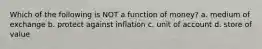 Which of the following is NOT a function of money? a. medium of exchange b. protect against inflation c. unit of account d. store of value