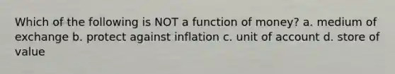 Which of the following is NOT a function of money? a. medium of exchange b. protect against inflation c. unit of account d. store of value