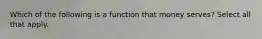 Which of the following is a function that money serves? Select all that apply.