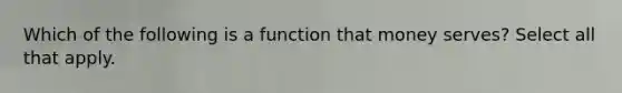 Which of the following is a function that money serves? Select all that apply.