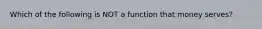 Which of the following is NOT a function that money serves?