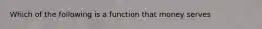 Which of the following is a function that money serves