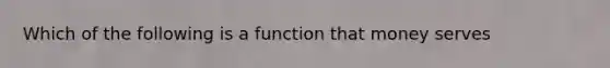 Which of the following is a function that money serves