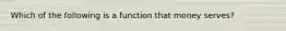 Which of the following is a function that money serves?