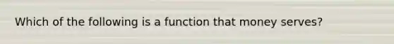 Which of the following is a function that money serves?