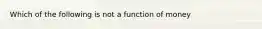 Which of the following is not a function of money