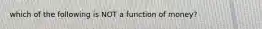 which of the following is NOT a function of money?