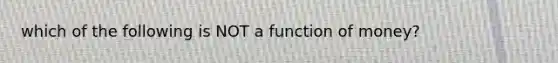 which of the following is NOT a function of money?