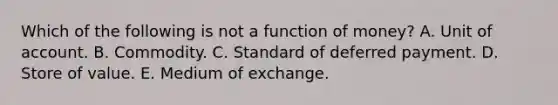 Which of the following is not a function of​ money? A. Unit of account. B. Commodity. C. Standard of deferred payment. D. Store of value. E. Medium of exchange.