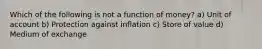 Which of the following is not a function of money? a) Unit of account b) Protection against inflation c) Store of value d) Medium of exchange