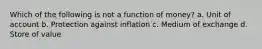 Which of the following is not a function of money? a. Unit of account b. Protection against inflation c. Medium of exchange d. Store of value