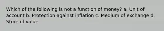 Which of the following is not a function of money? a. Unit of account b. Protection against inflation c. Medium of exchange d. Store of value