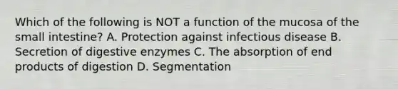 Which of the following is NOT a function of the mucosa of the small intestine? A. Protection against infectious disease B. Secretion of digestive enzymes C. The absorption of end products of digestion D. Segmentation