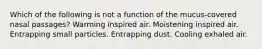 Which of the following is not a function of the mucus-covered nasal passages? Warming inspired air. Moistening inspired air. Entrapping small particles. Entrapping dust. Cooling exhaled air.