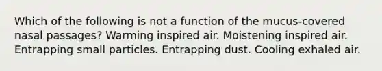 Which of the following is not a function of the mucus-covered nasal passages? Warming inspired air. Moistening inspired air. Entrapping small particles. Entrapping dust. Cooling exhaled air.