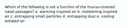 Which of the following is not a function of the mucus-covered nasal passages? a. warming inspired air b. moistening inspired air c. entrapping small particles d. entrapping dust e. cooling exhaled air