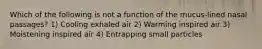 Which of the following is not a function of the mucus-lined nasal passages? 1) Cooling exhaled air 2) Warming inspired air 3) Moistening inspired air 4) Entrapping small particles
