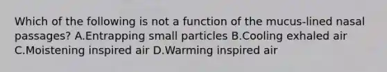 Which of the following is not a function of the mucus-lined nasal passages? A.Entrapping small particles B.Cooling exhaled air C.Moistening inspired air D.Warming inspired air