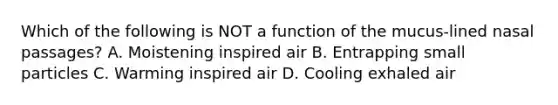 Which of the following is NOT a function of the mucus-lined nasal passages? A. Moistening inspired air B. Entrapping small particles C. Warming inspired air D. Cooling exhaled air