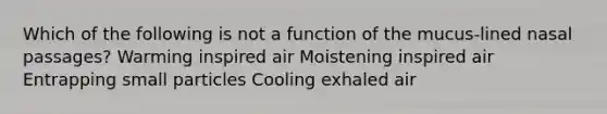 Which of the following is not a function of the mucus-lined nasal passages? Warming inspired air Moistening inspired air Entrapping small particles Cooling exhaled air