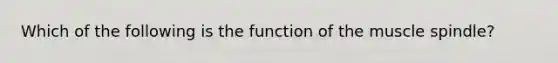 Which of the following is the function of the muscle spindle?