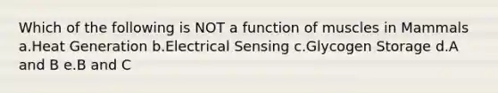 Which of the following is NOT a function of muscles in Mammals a.Heat Generation b.Electrical Sensing c.Glycogen Storage d.A and B e.B and C