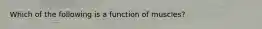 Which of the following is a function of muscles?