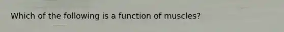 Which of the following is a function of muscles?