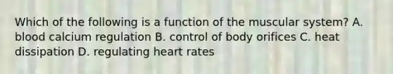 Which of the following is a function of the muscular system? A. blood calcium regulation B. control of body orifices C. heat dissipation D. regulating heart rates