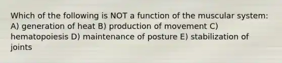 Which of the following is NOT a function of the muscular system: A) generation of heat B) production of movement C) hematopoiesis D) maintenance of posture E) stabilization of joints