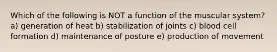 Which of the following is NOT a function of the muscular system? a) generation of heat b) stabilization of joints c) blood cell formation d) maintenance of posture e) production of movement