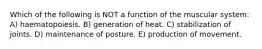 Which of the following is NOT a function of the muscular system: A) haematopoiesis. B) generation of heat. C) stabilization of joints. D) maintenance of posture. E) production of movement.