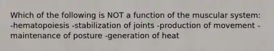 Which of the following is NOT a function of the muscular system: -hematopoiesis -stabilization of joints -production of movement -maintenance of posture -generation of heat