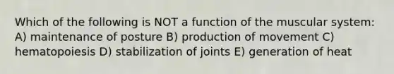 Which of the following is NOT a function of the muscular system: A) maintenance of posture B) production of movement C) hematopoiesis D) stabilization of joints E) generation of heat