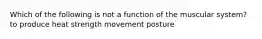 Which of the following is not a function of the muscular system? to produce heat strength movement posture