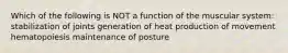 Which of the following is NOT a function of the muscular system: stabilization of joints generation of heat production of movement hematopoiesis maintenance of posture