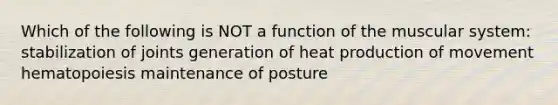 Which of the following is NOT a function of the muscular system: stabilization of joints generation of heat production of movement hematopoiesis maintenance of posture