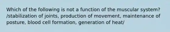 Which of the following is not a function of the muscular system? /stabilization of joints, production of movement, maintenance of posture, blood cell formation, generation of heat/