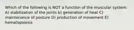 Which of the following is NOT a function of the muscular system: A) stabilization of the joints b) generation of heat C) maintenance of posture D) production of movement E) hematopoiesis