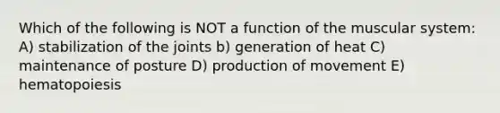 Which of the following is NOT a function of the muscular system: A) stabilization of the joints b) generation of heat C) maintenance of posture D) production of movement E) hematopoiesis