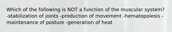 Which of the following is NOT a function of the muscular system? -stabilization of joints -production of movement -hematopoiesis -maintenance of posture -generation of heat